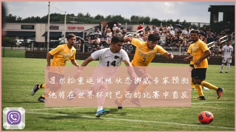 吕尔松重返训练状态挪威专家预测他将在世界杯对巴西的比赛中首发出战