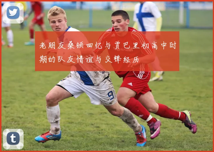 老朋友桑顿回忆与贾巴里初高中时期的队友情谊与交锋经历