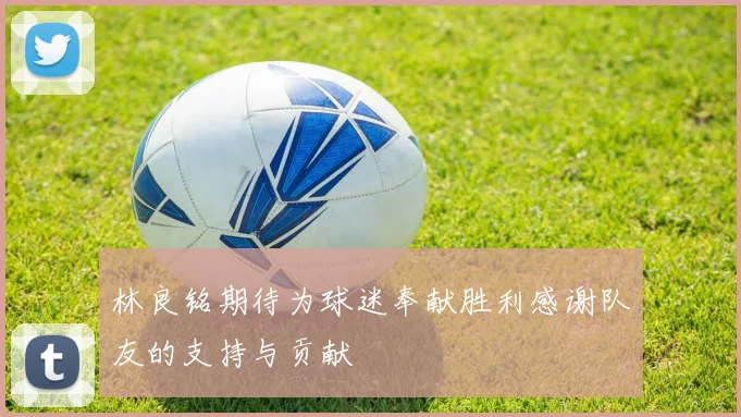 林良铭期待为球迷奉献胜利感谢队友的支持与贡献