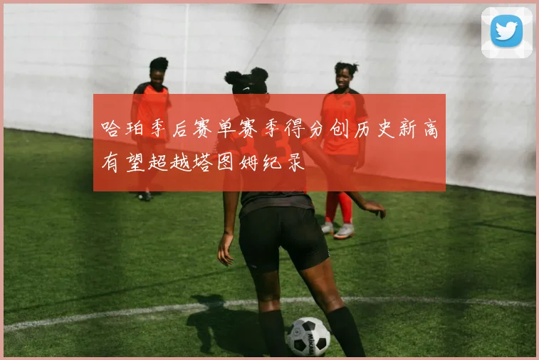 哈珀季后赛单赛季得分创历史新高有望超越塔图姆纪录