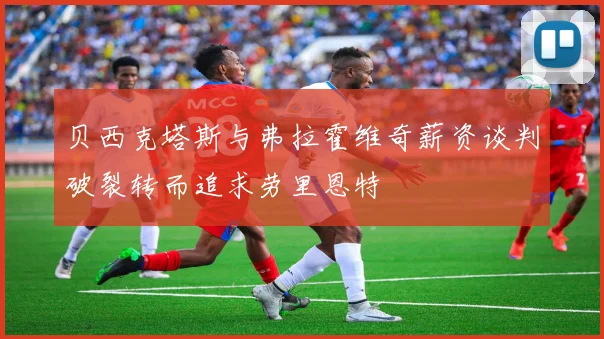贝西克塔斯与弗拉霍维奇薪资谈判破裂转而追求劳里恩特
