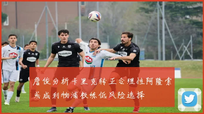 詹俊分析卡里克转正合理性阿隆索或成利物浦教练低风险选择