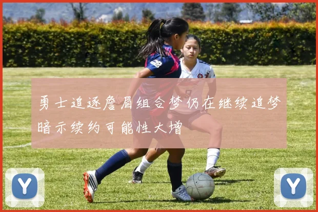 勇士追逐詹眉组合梦仍在继续追梦暗示续约可能性大增
