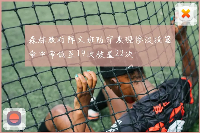 森林狼对阵文班防守表现惨淡投篮命中率低至19次被盖22次