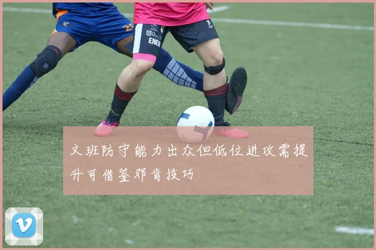 文班防守能力出众但低位进攻需提升可借鉴邓肯技巧