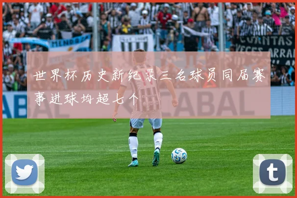 世界杯历史新纪录三名球员同届赛事进球均超七个