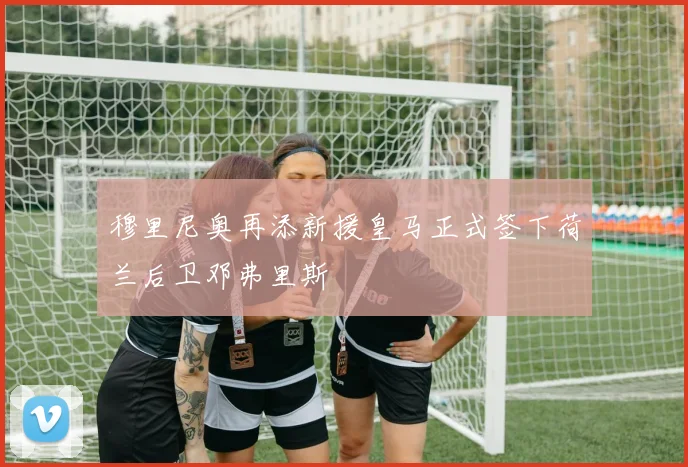 穆里尼奥再添新援皇马正式签下荷兰后卫邓弗里斯