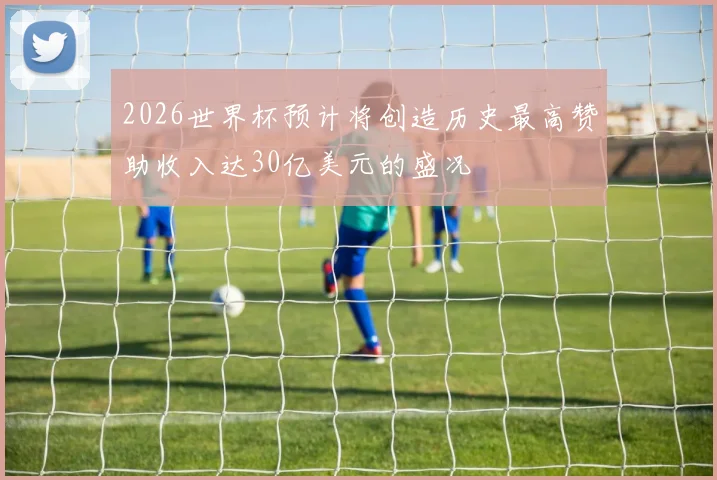 2026世界杯预计将创造历史最高赞助收入达30亿美元的盛况