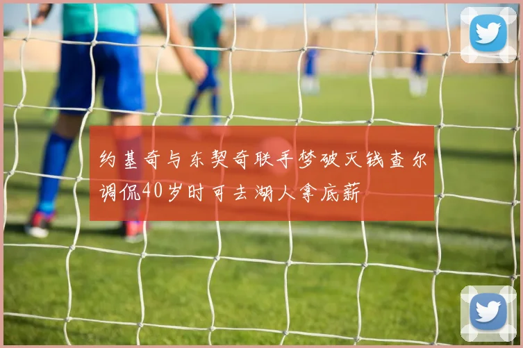 约基奇与东契奇联手梦破灭钱查尔调侃40岁时可去湖人拿底薪