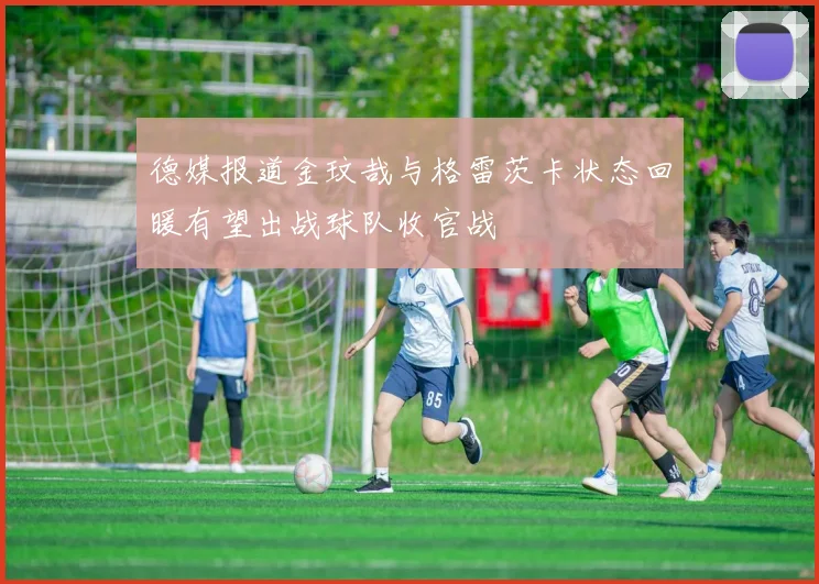 德媒报道金玟哉与格雷茨卡状态回暖有望出战球队收官战