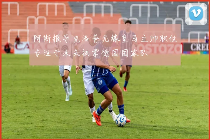 阿斯报导克洛普无缘皇马主帅职位专注于未来执掌德国国家队