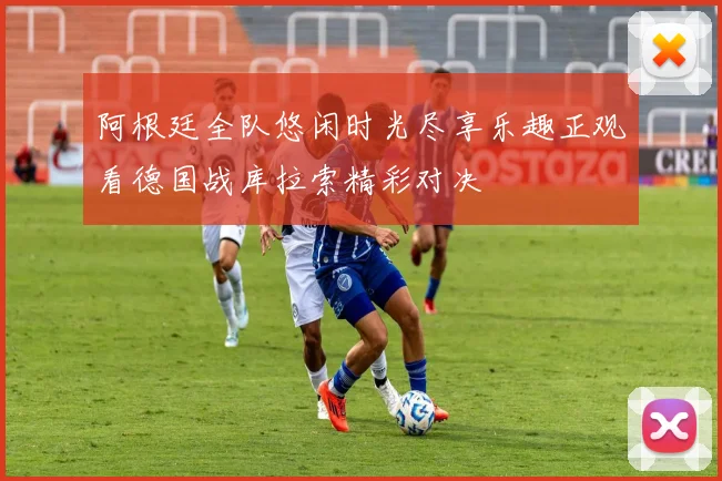 阿根廷全队悠闲时光尽享乐趣正观看德国战库拉索精彩对决