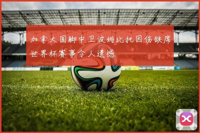 加拿大国脚中卫波姆比托因伤缺席世界杯赛事令人遗憾